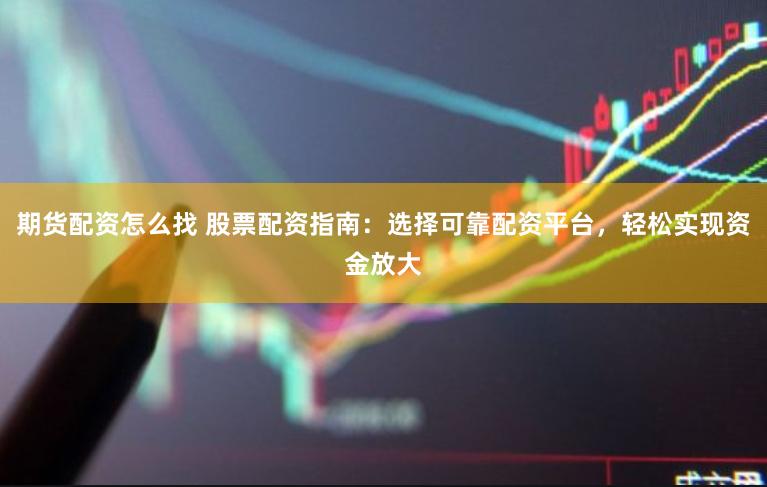 期货配资怎么找 股票配资指南：选择可靠配资平台，轻松实现资金放大