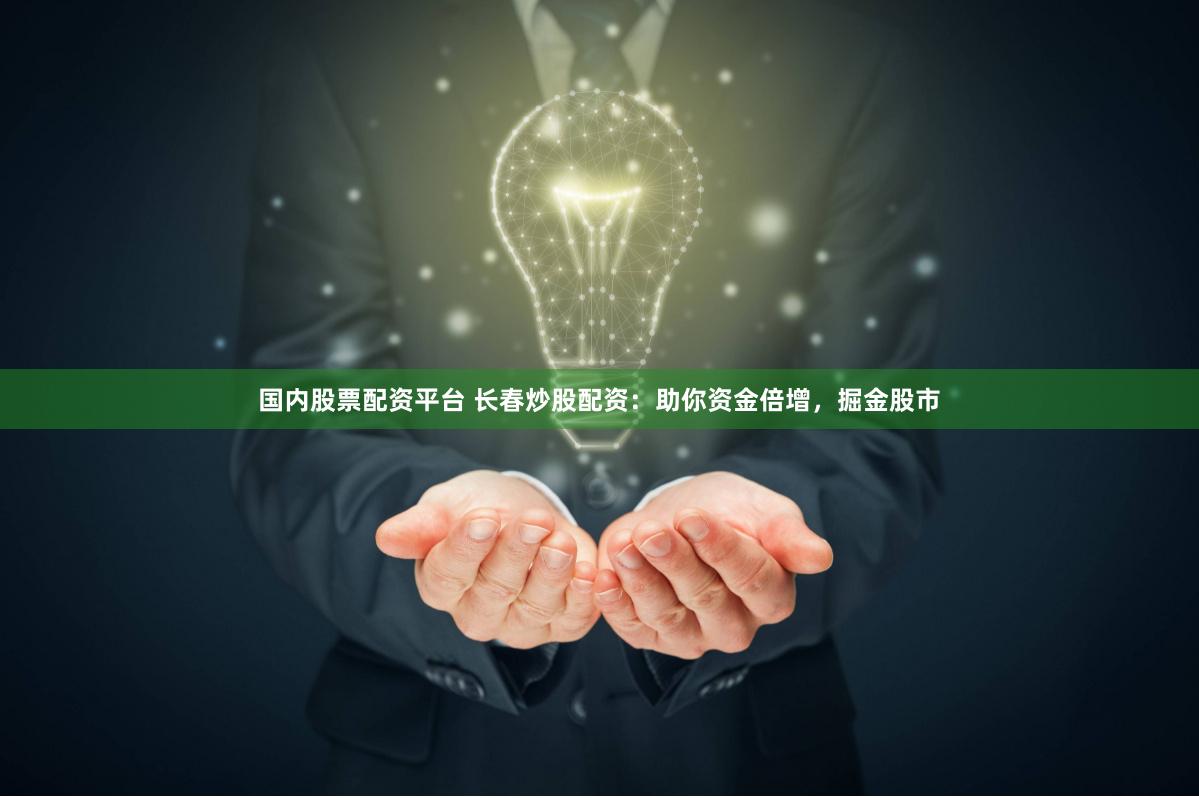 国内股票配资平台 长春炒股配资：助你资金倍增，掘金股市
