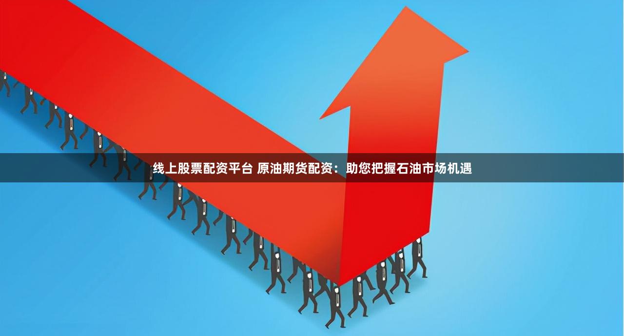 线上股票配资平台 原油期货配资：助您把握石油市场机遇