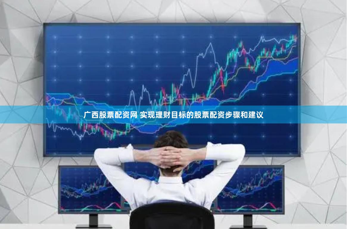 广西股票配资网 实现理财目标的股票配资步骤和建议