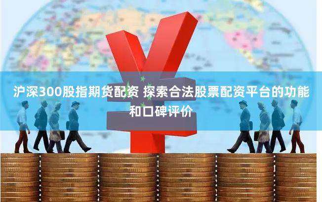 沪深300股指期货配资 探索合法股票配资平台的功能和口碑评价