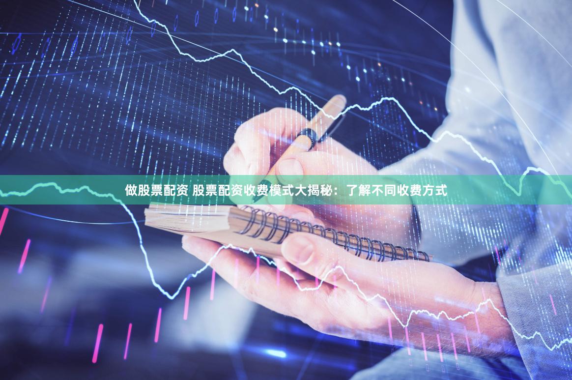 做股票配资 股票配资收费模式大揭秘：了解不同收费方式