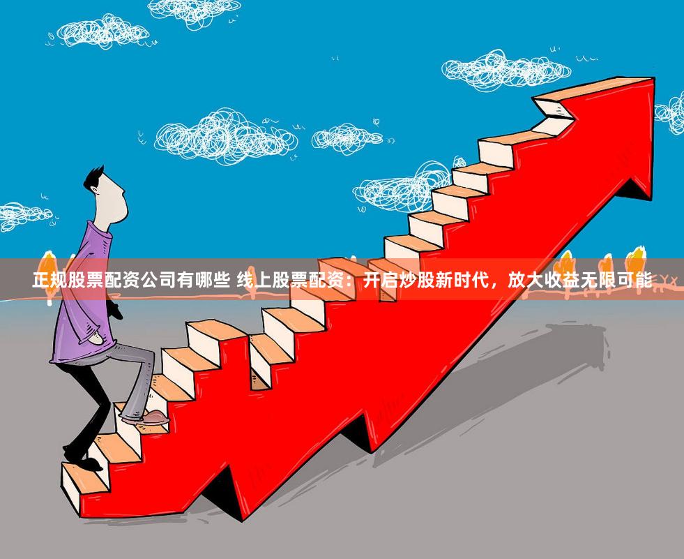 正规股票配资公司有哪些 线上股票配资：开启炒股新时代，放大收益无限可能