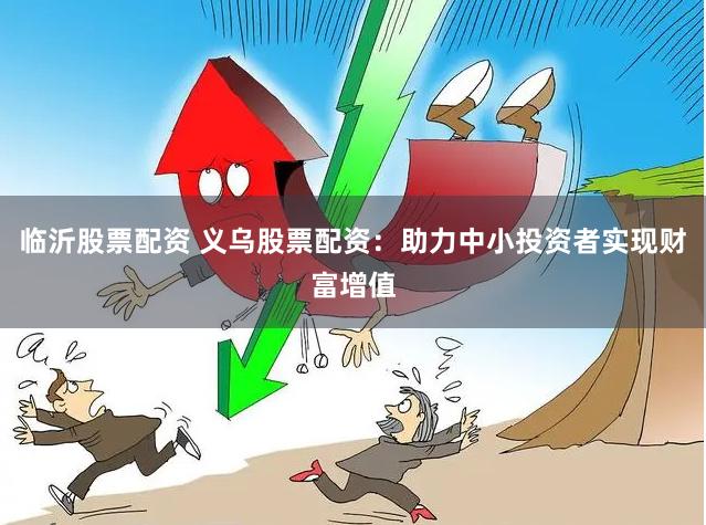 临沂股票配资 义乌股票配资：助力中小投资者实现财富增值