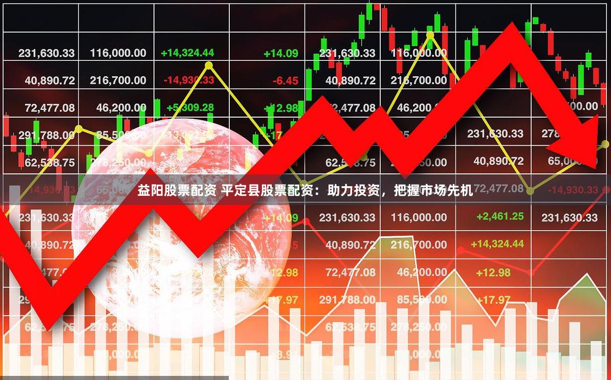 益阳股票配资 平定县股票配资：助力投资，把握市场先机