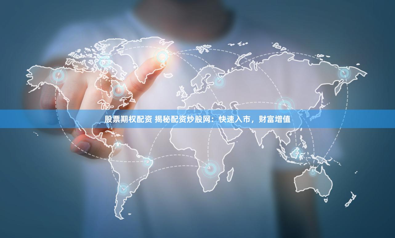 股票期权配资 揭秘配资炒股网：快速入市，财富增值