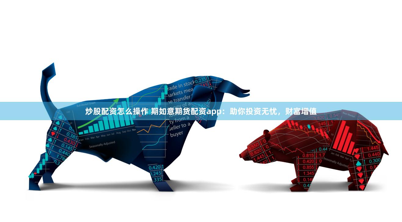 炒股配资怎么操作 期如意期货配资app：助你投资无忧，财富增值
