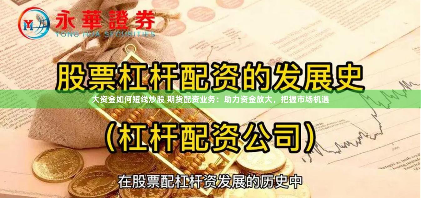 大资金如何短线炒股 期货配资业务：助力资金放大，把握市场机遇
