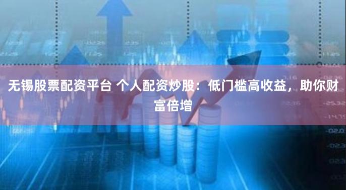 无锡股票配资平台 个人配资炒股：低门槛高收益，助你财富倍增