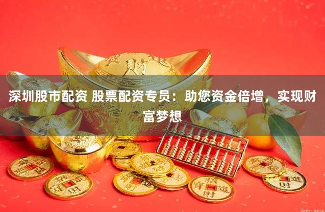 深圳股市配资 股票配资专员：助您资金倍增，实现财富梦想