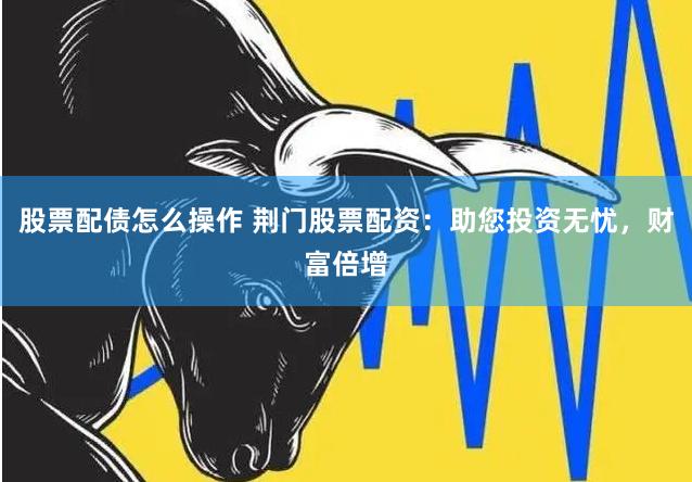 股票配债怎么操作 荆门股票配资：助您投资无忧，财富倍增