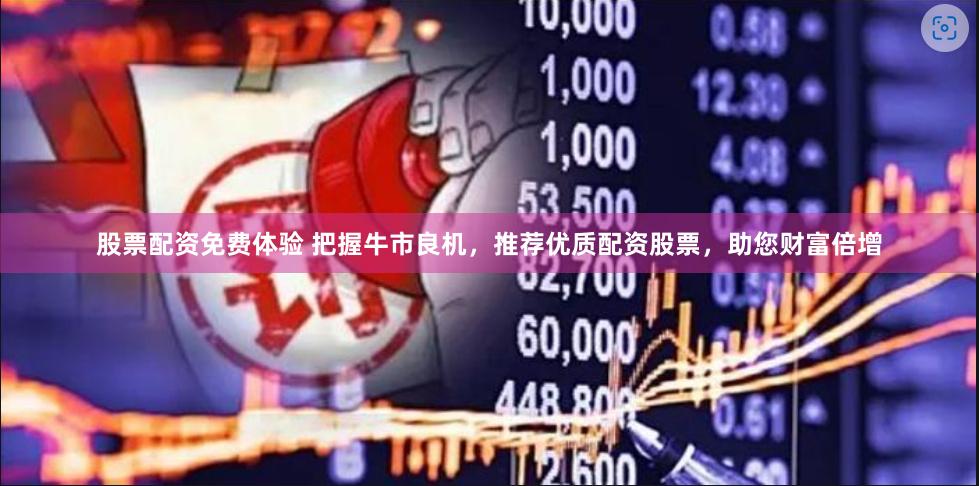 股票配资免费体验 把握牛市良机，推荐优质配资股票，助您财富倍增