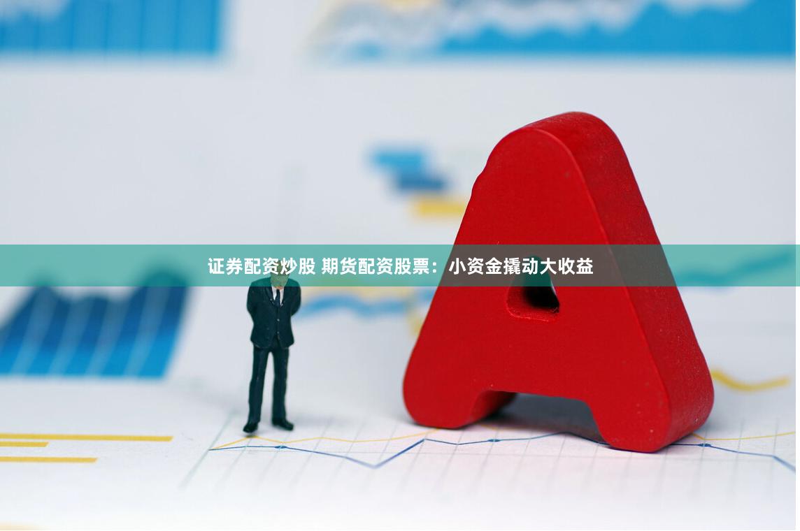 证券配资炒股 期货配资股票：小资金撬动大收益