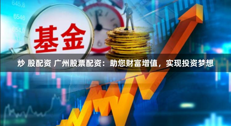 炒 股配资 广州股票配资：助您财富增值，实现投资梦想
