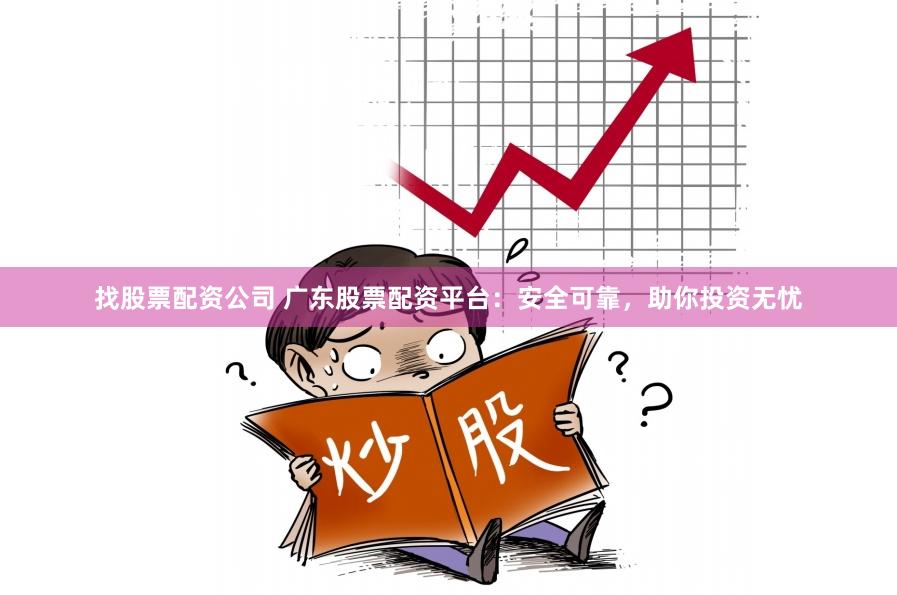 找股票配资公司 广东股票配资平台：安全可靠，助你投资无忧