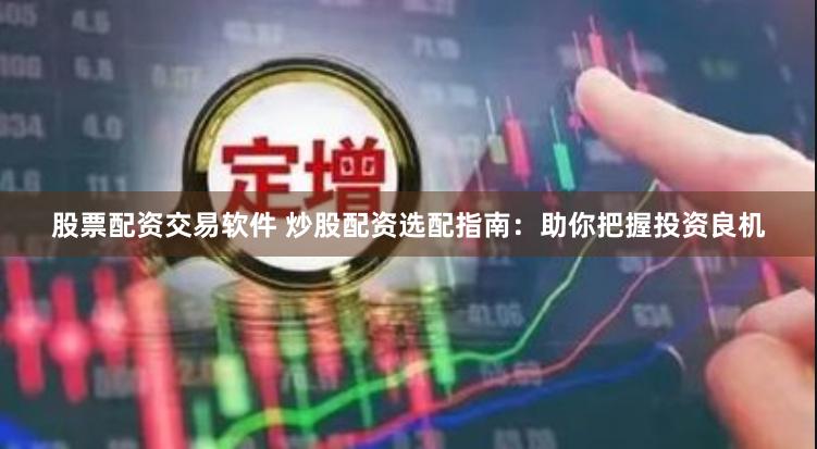 股票配资交易软件 炒股配资选配指南：助你把握投资良机