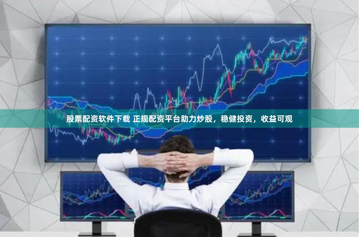 股票配资软件下载 正规配资平台助力炒股，稳健投资，收益可观