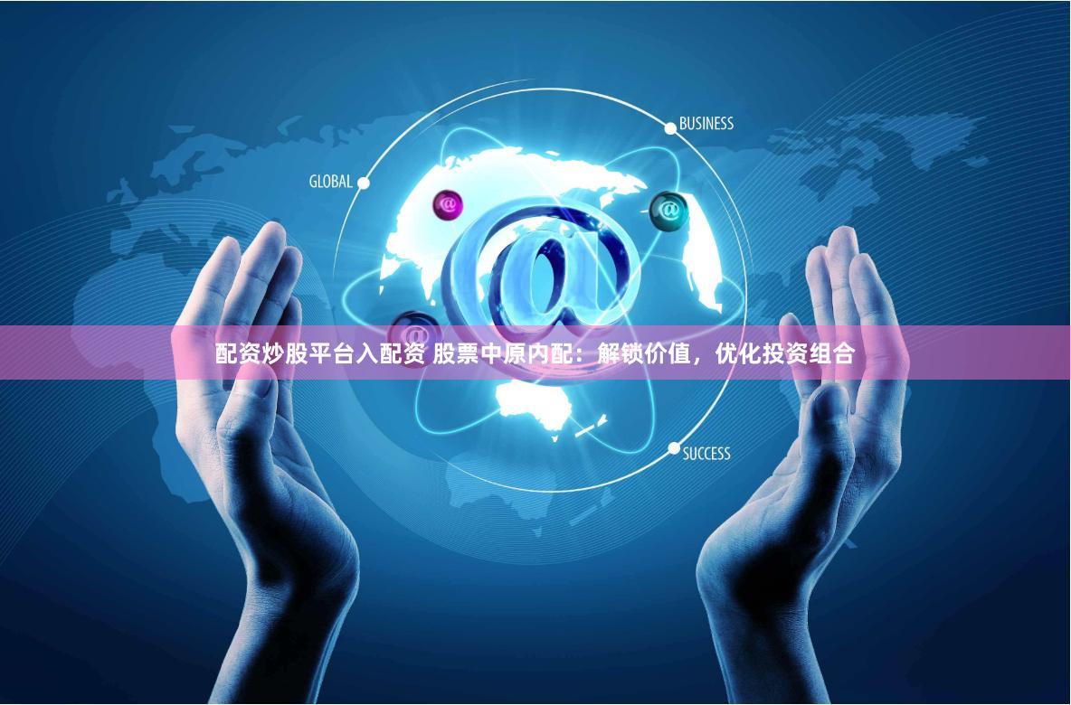 配资炒股平台入配资 股票中原内配：解锁价值，优化投资组合