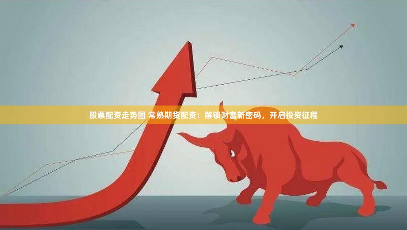 股票配资走势图 常熟期货配资：解锁财富新密码，开启投资征程