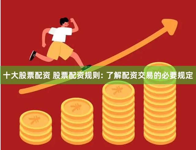 十大股票配资 股票配资规则: 了解配资交易的必要规定
