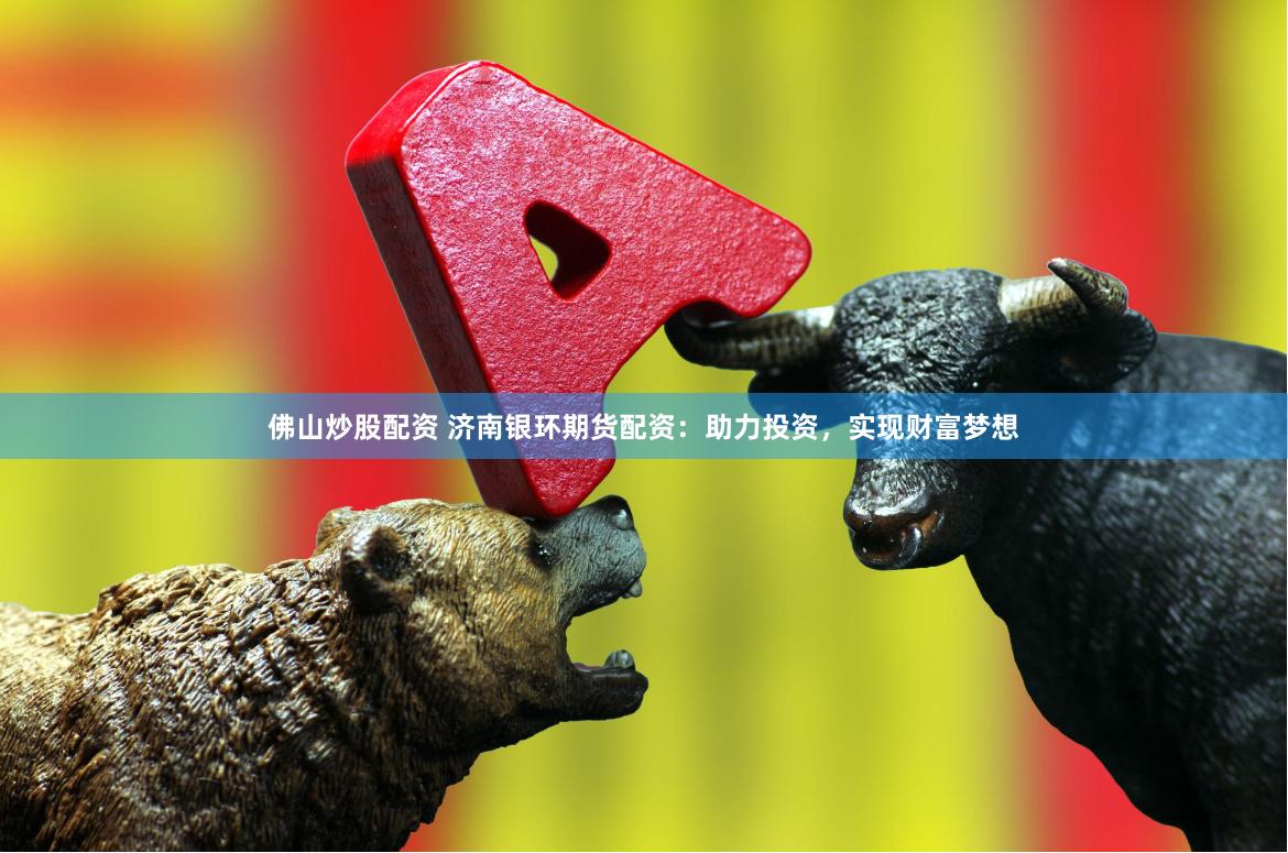 佛山炒股配资 济南银环期货配资：助力投资，实现财富梦想