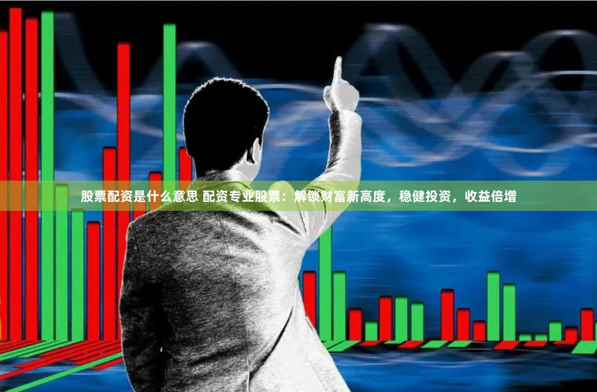 股票配资是什么意思 配资专业股票：解锁财富新高度，稳健投资，收益倍增