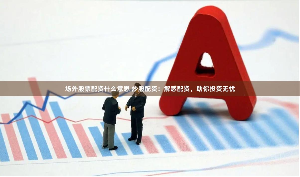 场外股票配资什么意思 炒股配资：解惑配资，助你投资无忧