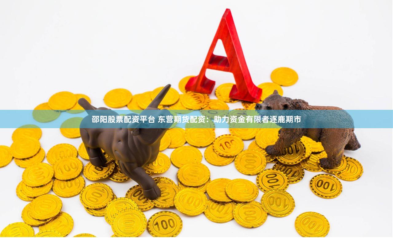 邵阳股票配资平台 东营期货配资：助力资金有限者逐鹿期市