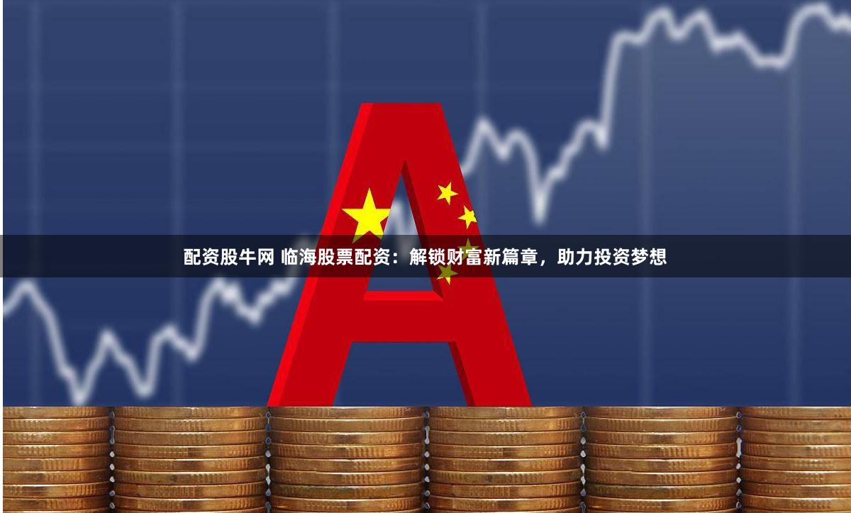 配资股牛网 临海股票配资：解锁财富新篇章，助力投资梦想