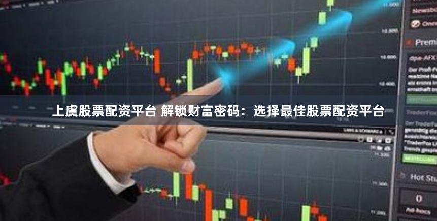 上虞股票配资平台 解锁财富密码：选择最佳股票配资平台