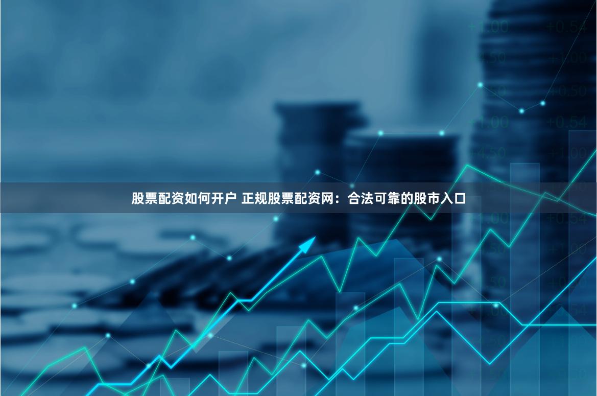股票配资如何开户 正规股票配资网：合法可靠的股市入口