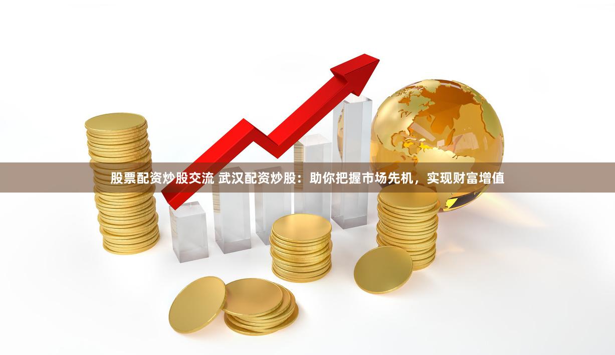 股票配资炒股交流 武汉配资炒股：助你把握市场先机，实现财富增值