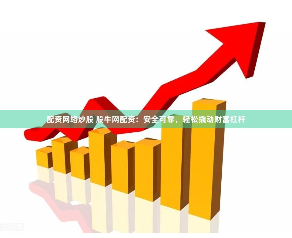 配资网络炒股 股牛网配资：安全可靠，轻松撬动财富杠杆
