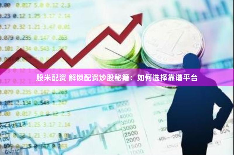股米配资 解锁配资炒股秘籍：如何选择靠谱平台