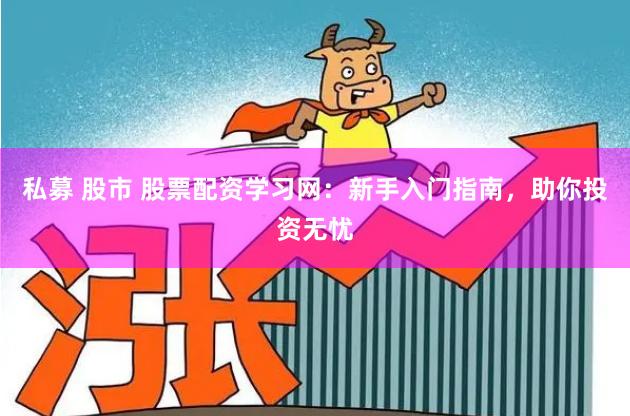 私募 股市 股票配资学习网：新手入门指南，助你投资无忧