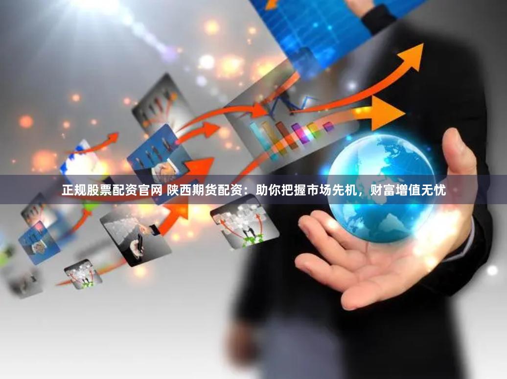正规股票配资官网 陕西期货配资：助你把握市场先机，财富增值无忧