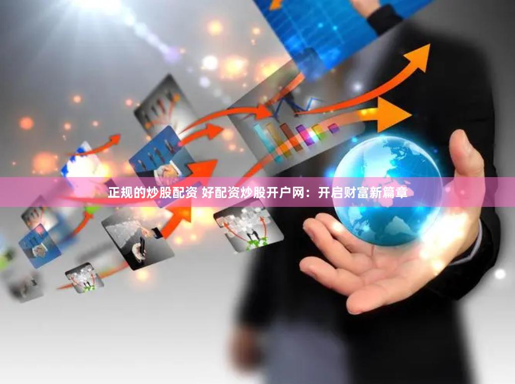 正规的炒股配资 好配资炒股开户网：开启财富新篇章