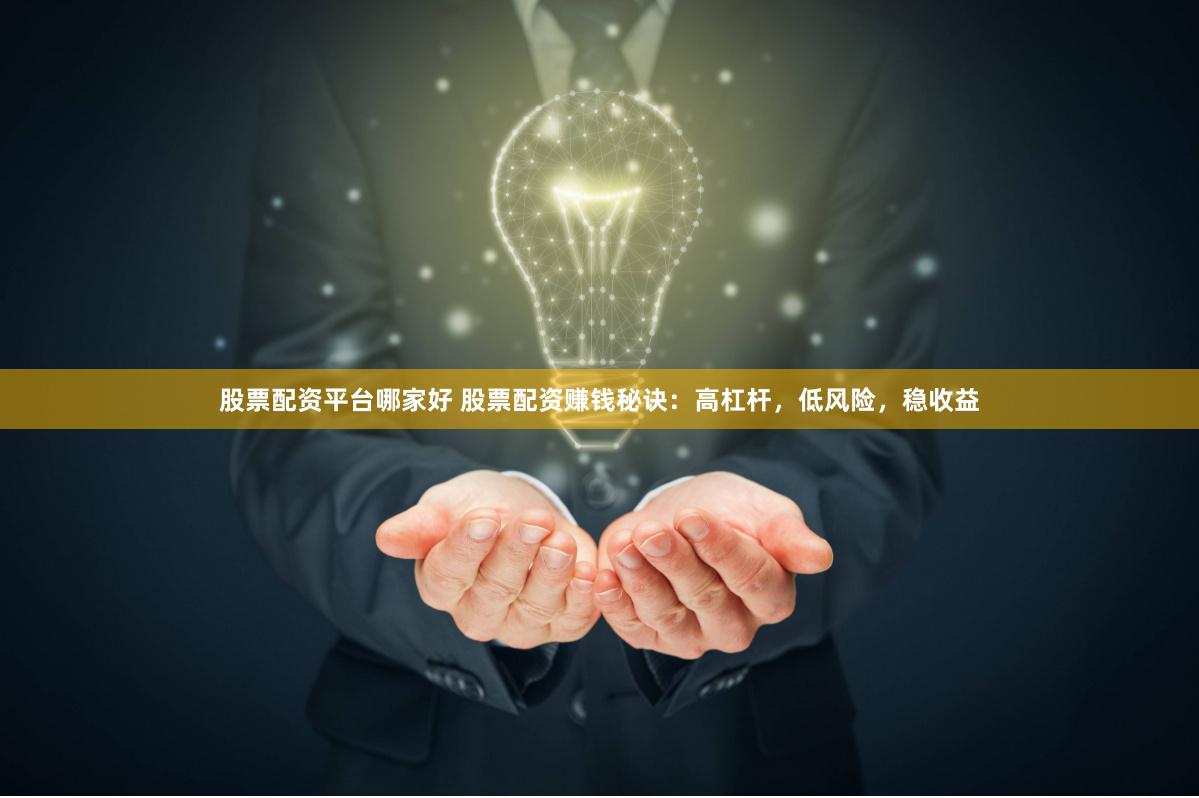 股票配资平台哪家好 股票配资赚钱秘诀：高杠杆，低风险，稳收益