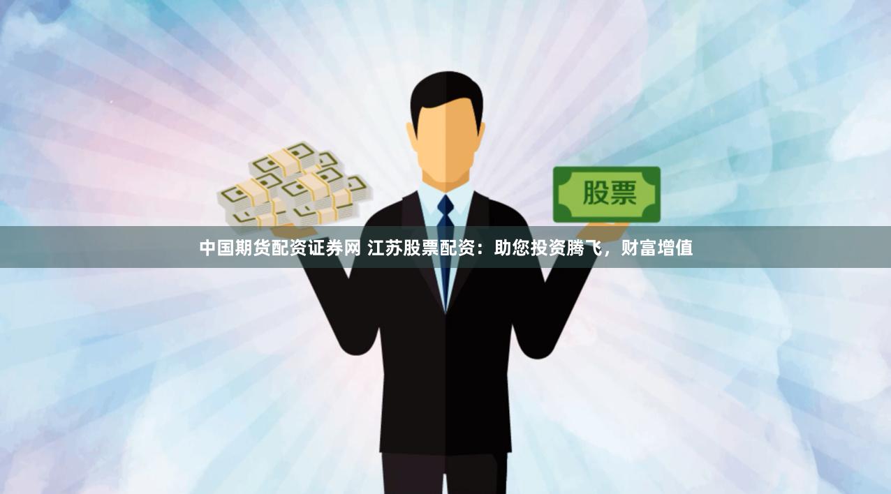 中国期货配资证券网 江苏股票配资：助您投资腾飞，财富增值