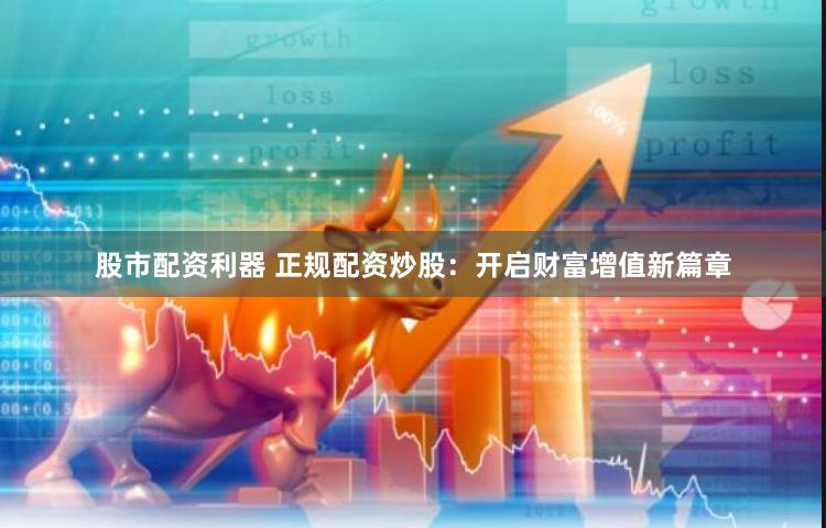 股市配资利器 正规配资炒股：开启财富增值新篇章