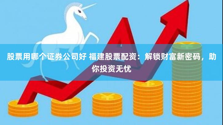 股票用哪个证券公司好 福建股票配资：解锁财富新密码，助你投资无忧