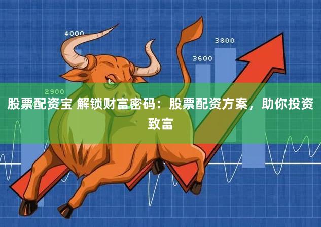 股票配资宝 解锁财富密码：股票配资方案，助你投资致富