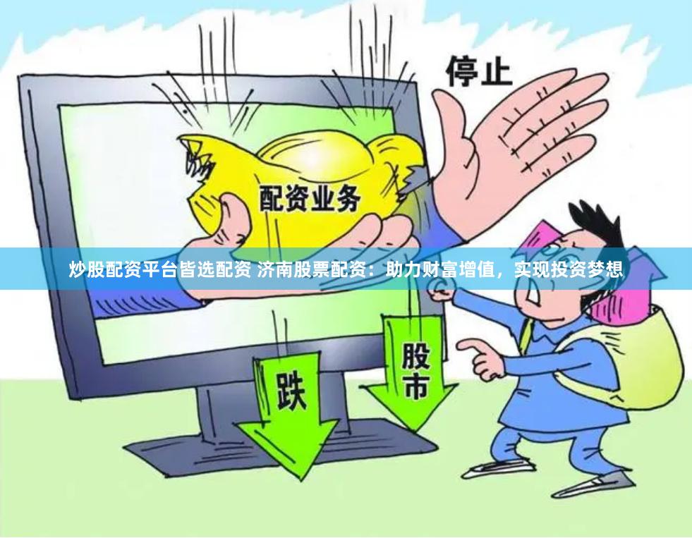 炒股配资平台皆选配资 济南股票配资：助力财富增值，实现投资梦想