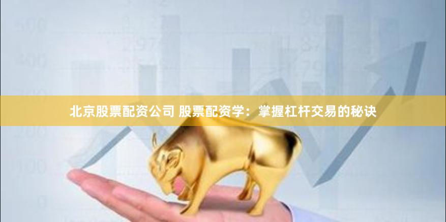 北京股票配资公司 股票配资学：掌握杠杆交易的秘诀