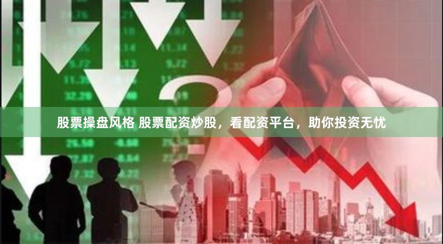股票操盘风格 股票配资炒股，看配资平台，助你投资无忧