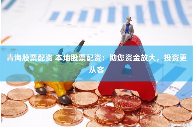 青海股票配资 本地股票配资：助您资金放大，投资更从容
