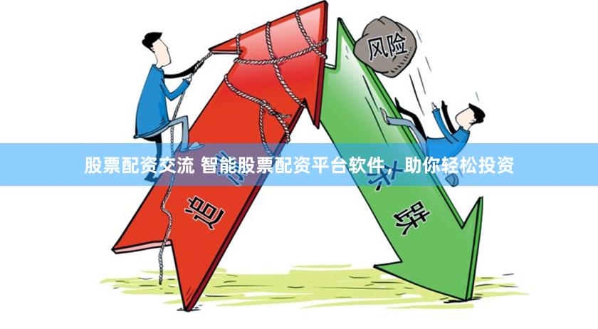 股票配资交流 智能股票配资平台软件，助你轻松投资