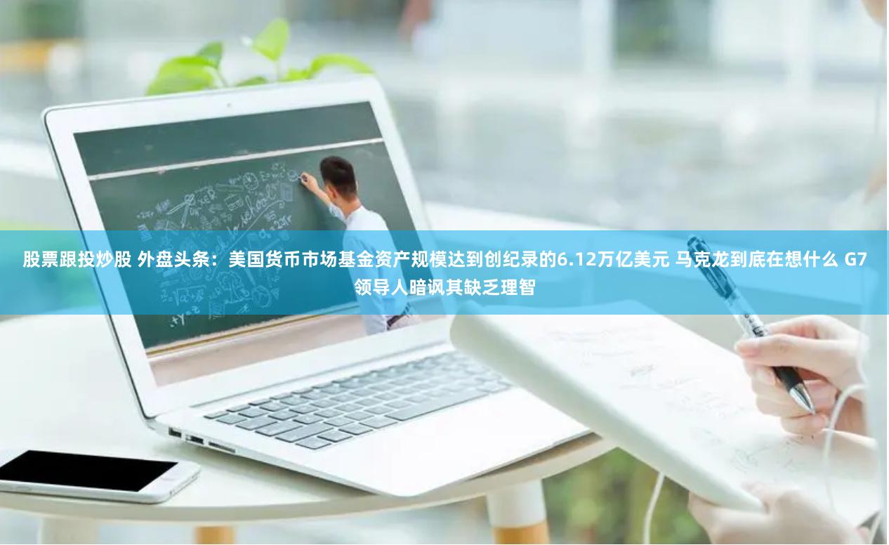 股票跟投炒股 外盘头条：美国货币市场基金资产规模达到创纪录的6.12万亿美元 马克龙到底在想什么 G7领导人暗讽其缺乏理智