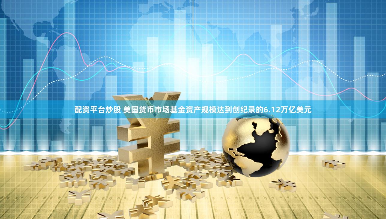 配资平台炒股 美国货币市场基金资产规模达到创纪录的6.12万亿美元