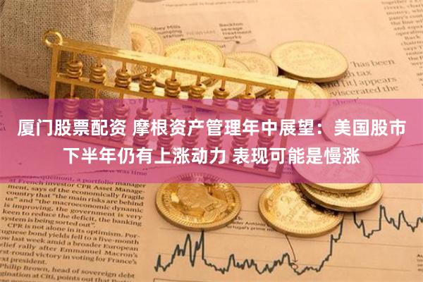 厦门股票配资 摩根资产管理年中展望：美国股市下半年仍有上涨动力 表现可能是慢涨